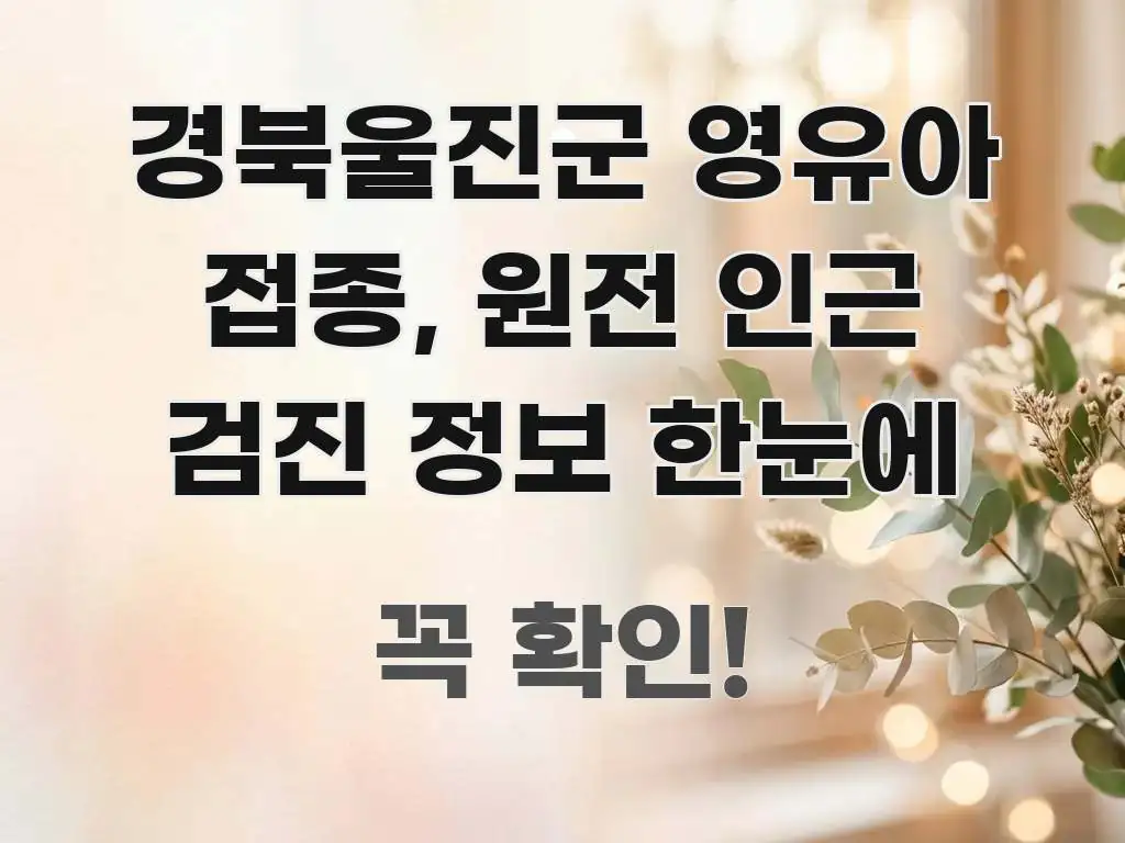 경북울진군 영유아 접종, 원전 인근 검진 정보 한눈에 쉽게 읽히는 스마트 정보 카드 - 글 흐름을 돕는 시각 자료