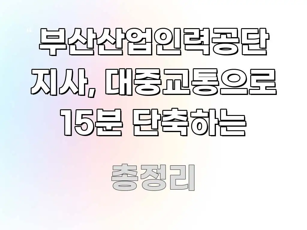 부산산업인력공단 지사, 대중교통으로 15분 단축하는 주요 흐름을 설명한 정보 요약 인포그래픽 이미지