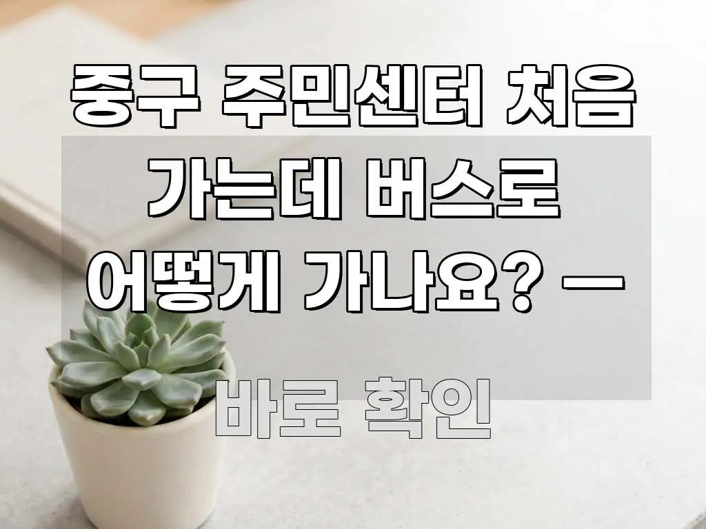 중구 주민센터 처음 가는데 버스로 어떻게 가나요? — 명확하게 정리된 정보 카드 디자인 이미지 - 가독성을 높이는 이미지