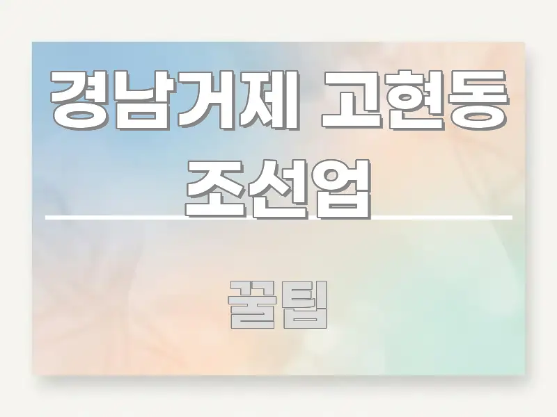 경남거제 고현동 조선업 명확하게 정리된 가독성 높은 정보 이미지 - 독자 이해를 위한 이미지