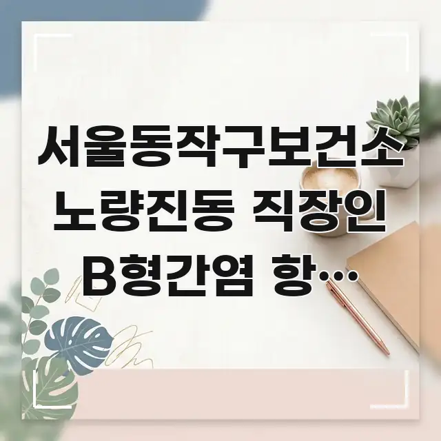 서울동작구보건소 노량진동 직장인 B형간염 항체 검사 핵심 요점 중심의 정보 요약 인포그래픽 이미지 - 참고용 이미지