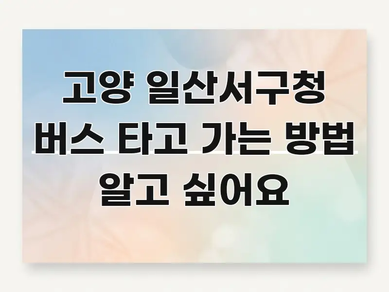 고양 일산서구청 버스 타고 가는 방법 알고 싶어요 효율적으로 구성된 정보 요약 포스터 - 독자 이해를 위한 이미지