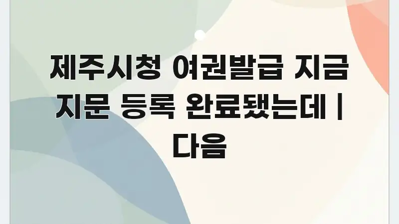 제주시청 여권발급 지금 지문 등록 완료됐는데 | 다음 핵심 정보를 압축한 읽기 좋은 정보 카드 - 내용 요약을 위한 이미지