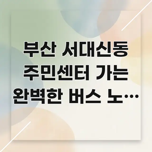 부산 서대신동 주민센터 가는 완벽한 버스 노선 가이드, 효율적으로 구성된 글 소개 썸네일 이미지 - 글 흐름을 돕는 시각 자료