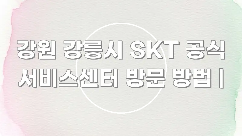 강원 강릉시 SKT 공식 서비스센터 방문 방법 | 명확하게 정리된 콘텐츠 요약 표지 이미지 - 본문 내용과 연관된 이미지