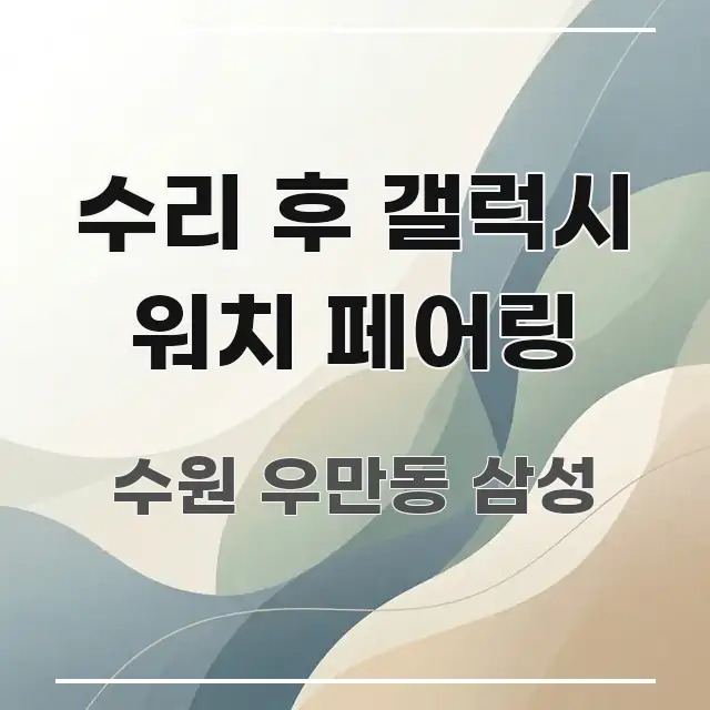 수리 후 갤럭시 워치 페어링 꼭 알아야 할 정보를 담은 스마트 정보 카드 - 글 흐름을 돕는 시각 자료