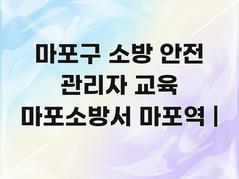 마포구 소방 안전 관리자 교육 마포소방서 마포역 | 주요 포인트를 요약한 카드뉴스 스타일 이미지 - 가독성을 높이는 이미지