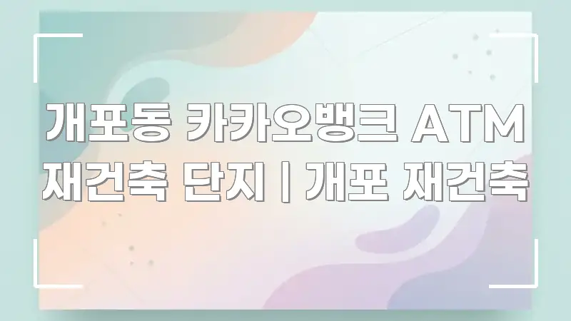 개포동 카카오뱅크 ATM 재건축 단지 | 개포 재건축 명확하게 정리된 핵심 정보 비주얼 - 독자 이해를 위한 이미지