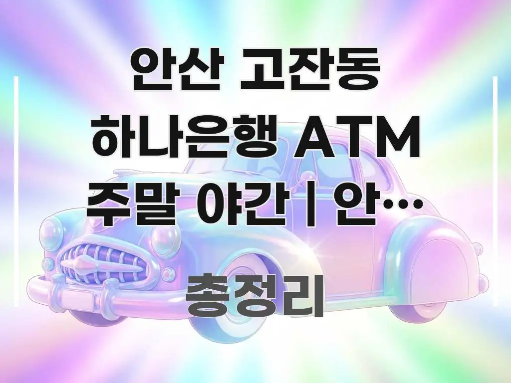 안산 고잔동 하나은행 ATM 주말 야간 | 안산 고잔역 구조적으로 정리된 정보 요약 포스터