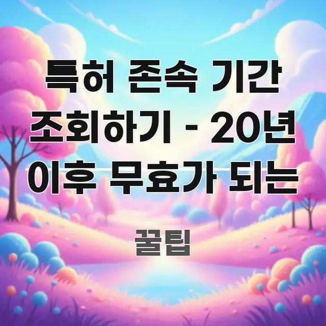 특허 존속 기간 조회하기 – 20년 이후 무효가 되는 가독성 높게 정리한 가독성 높은 정보 이미지 - 본문 내용과 연관된 이미지