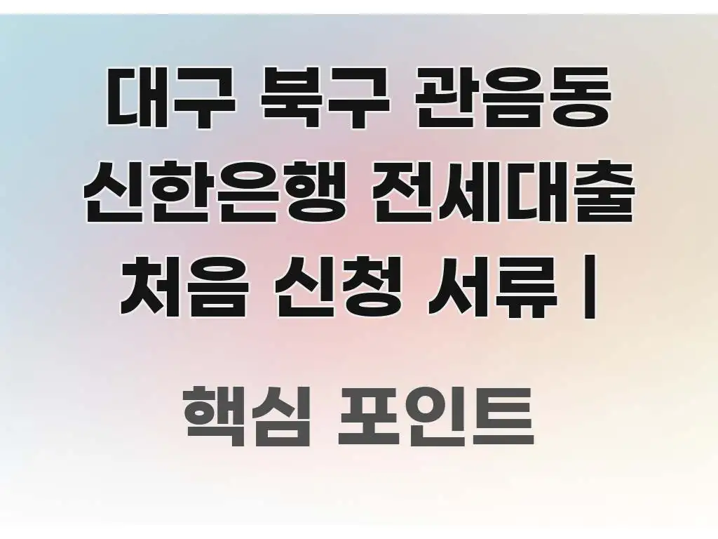 대구 북구 관음동 신한은행 전세대출 처음 신청 서류 | 빠르게 이해할 수 있는 텍스트 포스터 이미지