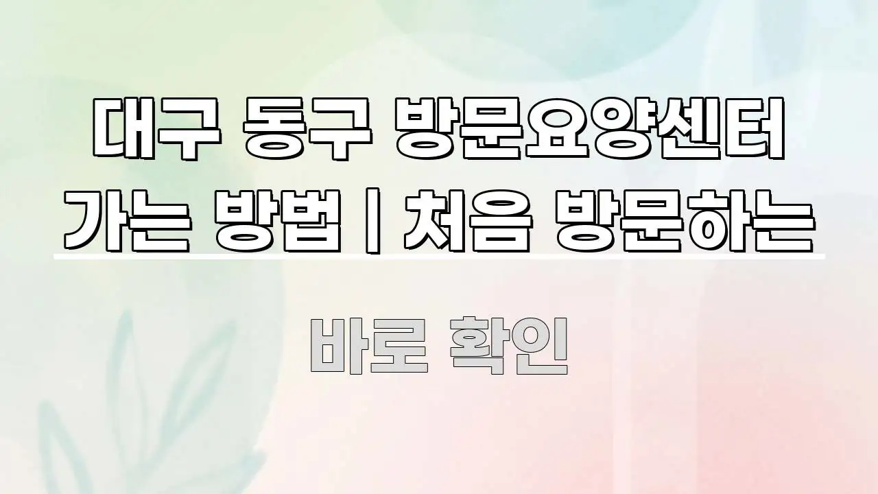 대구 동구 방문요양센터 가는 방법 | 처음 방문하는 한눈에 들어오는 읽기 좋은 정보 카드
