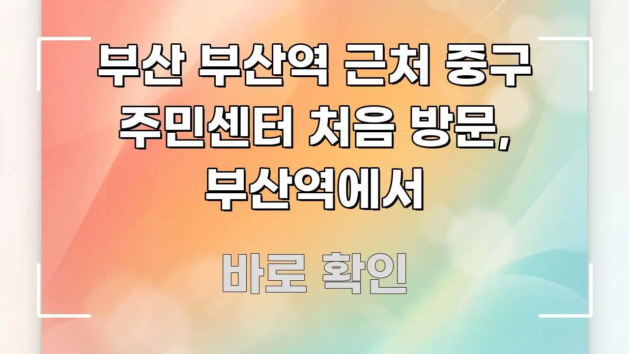 부산 부산역 근처 중구 주민센터 처음 방문, 부산역에서 실생활에 도움되는 정보 요약 인포그래픽 이미지