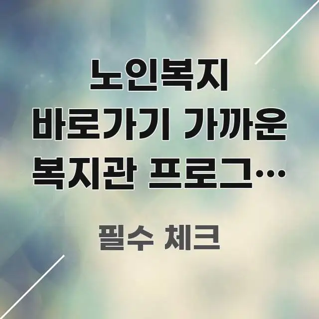 노인복지 바로가기 가까운 복지관 프로그램 | 찾는 방법 실용적으로 정리한 핵심 키워드 시각화 이미지 - 참고용 이미지