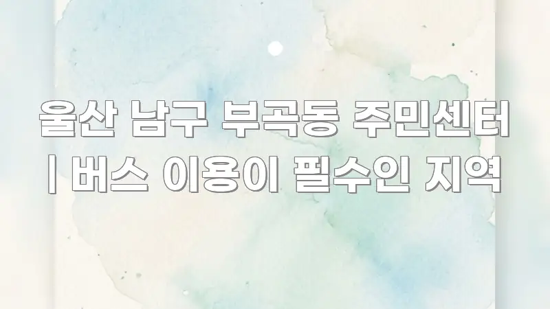 울산 남구 부곡동 주민센터 | 버스 이용이 필수인 지역 흐름을 잡아주는 콘텐츠 요약 표지 이미지