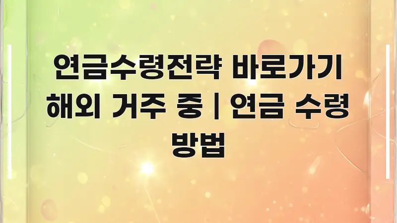 연금수령전략 바로가기 해외 거주 중 | 연금 수령 방법 심플하고 명확하게 정리한 핵심 키워드 시각화 이미지 - 내용 요약을 위한 이미지