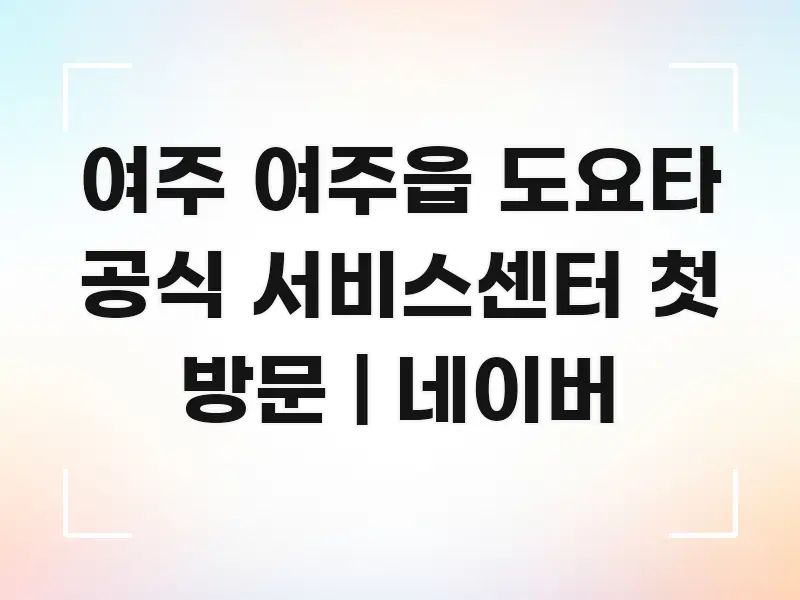 여주 여주읍 도요타 공식 서비스센터 첫 방문 | 네이버 알기 쉽게 정리한 미니멀 블로그 썸네일 - 참고용 이미지