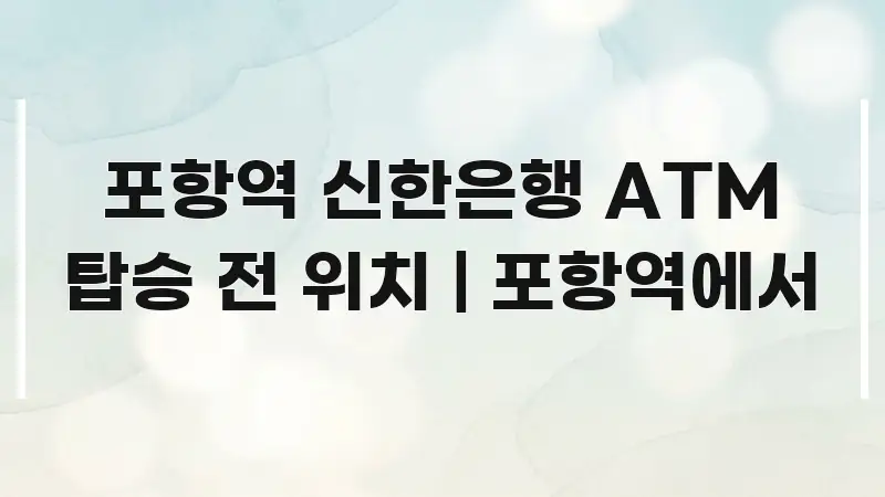 포항역 신한은행 ATM 탑승 전 위치 | 포항역에서 쉽게 읽히는 정보 요약 포스터 - 독자 이해를 위한 이미지