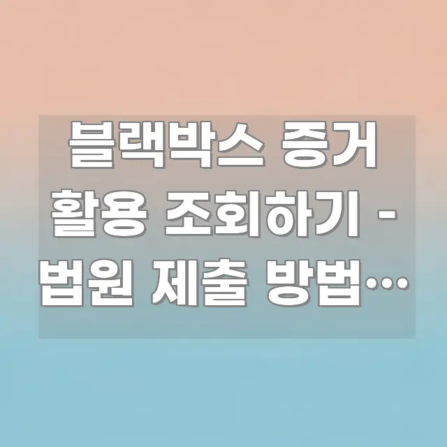 블랙박스 증거 활용 조회하기 – 법원 제출 방법과 효력 가독성 높게 정리한 텍스트 포스터 이미지 - 본문 내용과 연관된 이미지