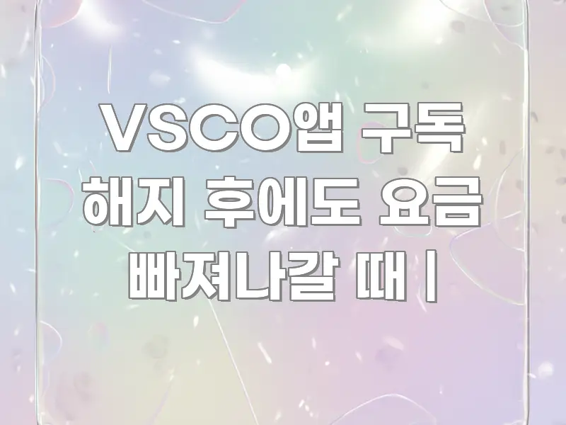 VSCO앱 구독 해지 후에도 요금 빠져나갈 때 | 핵심 키워드 중심의 콘텐츠 요약 표지 이미지