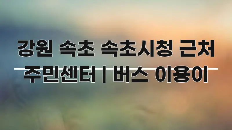 강원 속초 속초시청 근처 주민센터 | 버스 이용이 카드뉴스 표지 강원 속초 속초시청 근처 주민센터 | 버스 이용이 이해하기 쉬운 텍스트 포스터 이미지 - 독자 이해를 위한 이미지