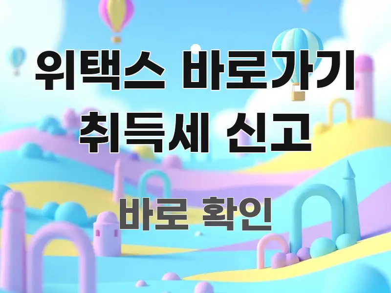 위택스 바로가기 취득세 신고 핵심 정보를 압축한 카드뉴스 스타일 이미지 - 설명을 돕는 이미지
