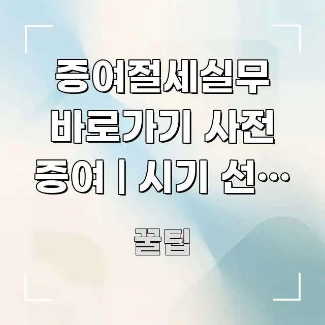 증여절세실무 바로가기 사전 증여 | 시기 선택 방법 핵심 정보 중심의 콘텐츠 요약 표지 이미지