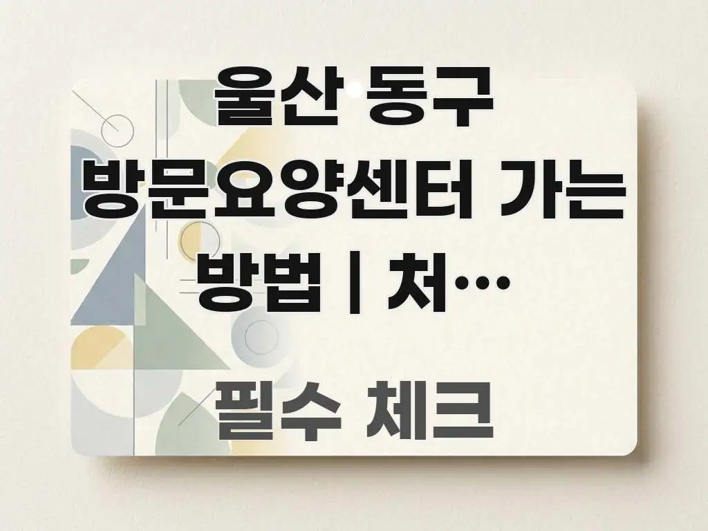 울산 동구 방문요양센터 가는 방법 | 처음 방문하는 심플하고 명확하게 정리한 텍스트 기반 블로그 이미지 - 참고용 이미지