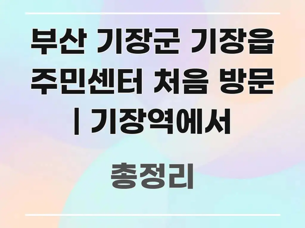 부산 기장군 기장읍 주민센터 처음 방문 | 기장역에서 꼼꼼하게 정리된 가독성 높은 정보 이미지 - 독자 이해를 위한 이미지