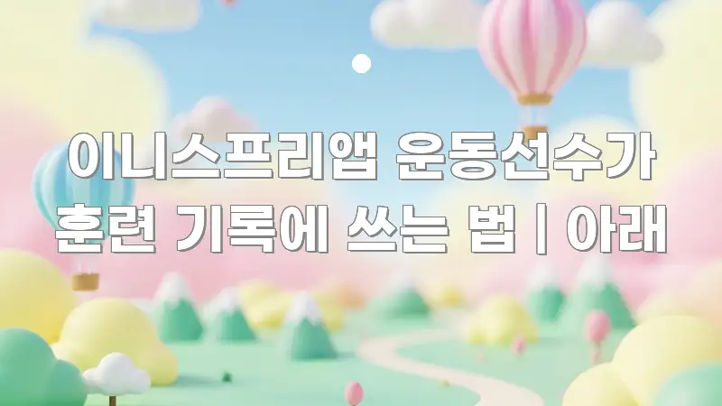 이니스프리앱 운동선수가 훈련 기록에 쓰는 법 | 아래 명확하게 정리된 정보 정리 카드 이미지 - 활용 예시 이미지
