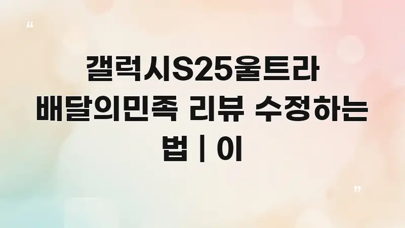 갤럭시S25울트라 배달의민족 리뷰 수정하는 법 | 이 꼭 알아야 할 정보를 담은 블로그 헤더 이미지 - 내용 요약을 위한 이미지
